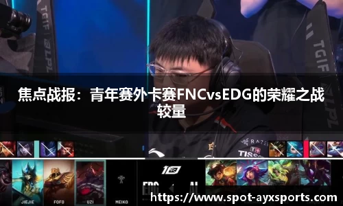 焦点战报：青年赛外卡赛FNCvsEDG的荣耀之战较量